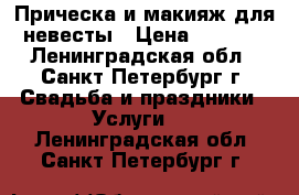 Прическа и макияж для невесты › Цена ­ 6 000 - Ленинградская обл., Санкт-Петербург г. Свадьба и праздники » Услуги   . Ленинградская обл.,Санкт-Петербург г.